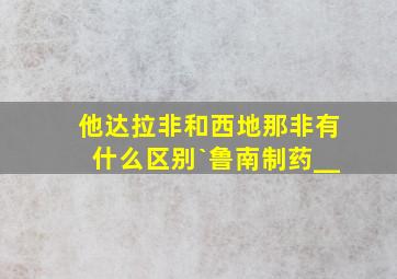 他达拉非和西地那非有什么区别`鲁南制药__